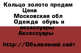 Кольцо золото продам › Цена ­ 4 000 - Московская обл. Одежда, обувь и аксессуары » Аксессуары   